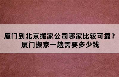 厦门到北京搬家公司哪家比较可靠？ 厦门搬家一趟需要多少钱